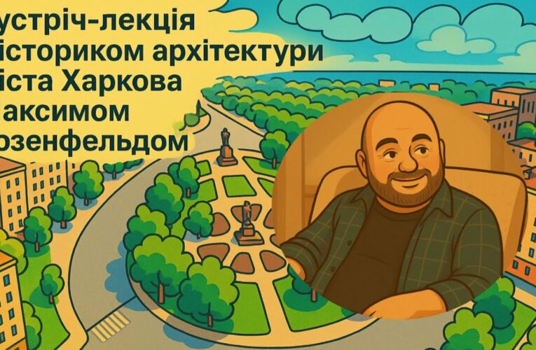 Зустріч-лекція з істориком архітектури міста Харкова Максимом Розенфельдом