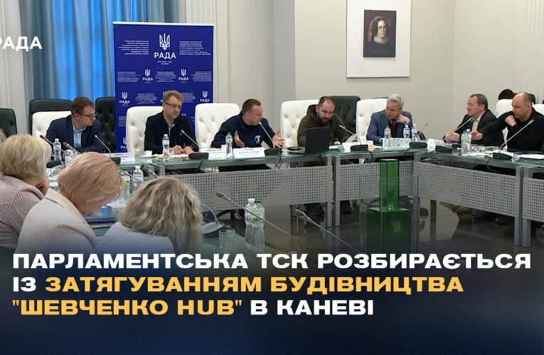 Парламентська ТСК розбирається із затягуванням будівництва “Шевченко Hub” в Каневі