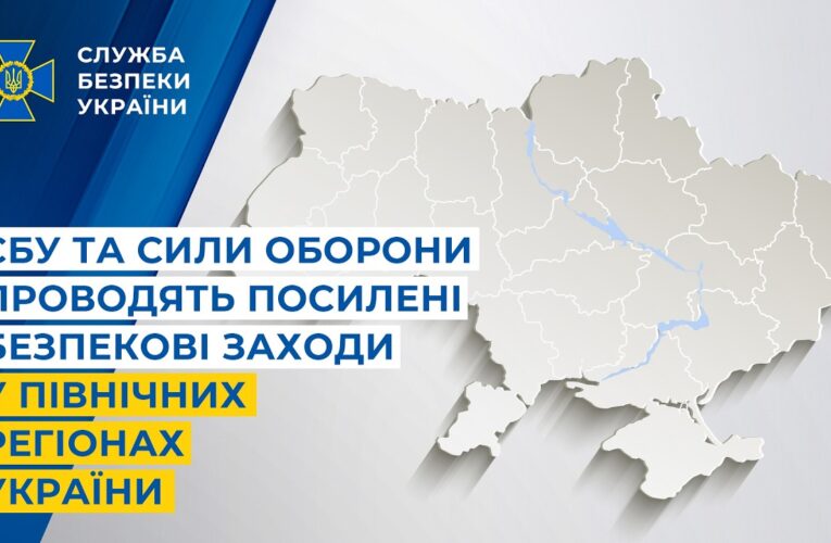 СБУ та Сили оборони проводять посилені безпекові заходи у північних регіонах України