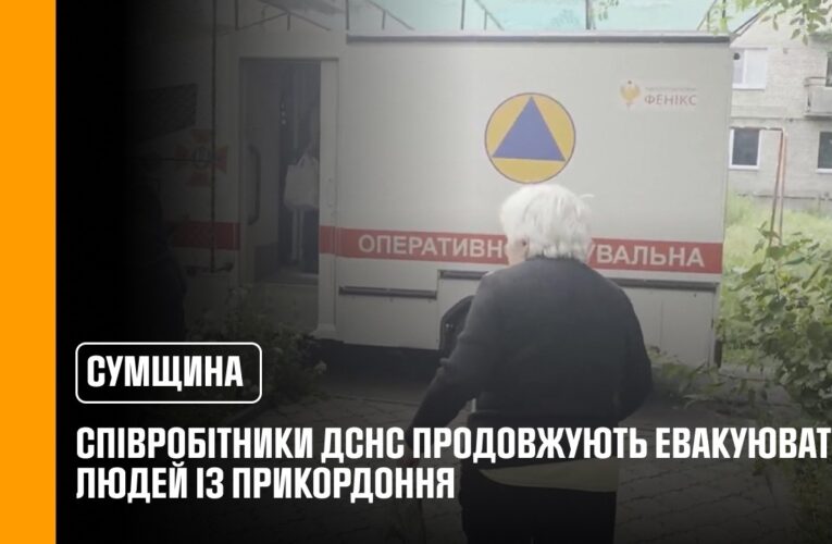 У Сумській області співробітники ДСНС продовжують евакуювати людей із прикордоння