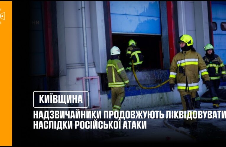 Київщина: надзвичайники продовжують ліквідовувати наслідки ворожої атаки