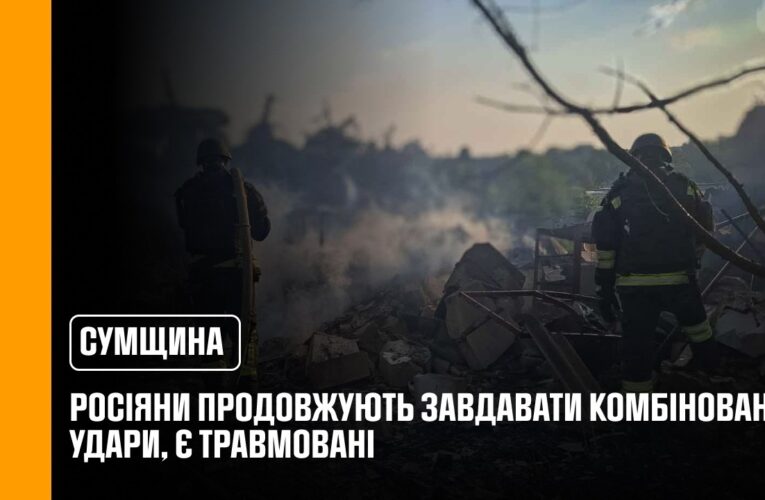 Росіяни продовжують завдавати комбіновані удари по Сумщині, є травмовані